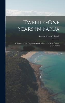 Twenty-One Years in Papua: A History of the English Church Mission in New Guinea (1891-1912) - Chignell, Arthur Kent