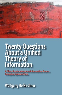 Twenty Questions About a Unified Theory of Information: A Short Exploration into Information from a Complex Systems View - Hofkirchner, Wolfgang