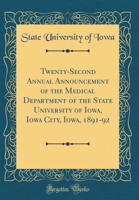 Twenty-Second Annual Announcement of the Medical Department of the State University of Iowa, Iowa City, Iowa, 1891-92 (Classic Reprint) - Iowa, State University of