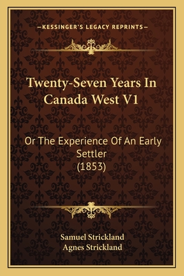 Twenty-Seven Years in Canada West V1: Or the Experience of an Early Settler (1853) - Strickland, Samuel, and Strickland, Agnes (Editor)