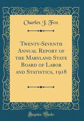 Twenty-Seventh Annual Report of the Maryland State Board of Labor and Statistics, 1918 (Classic Reprint) - Fox, Charles J