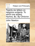 Twenty Six Letters on Religious Subjects. to Which Are Added, Hymns, &c. by Omicron