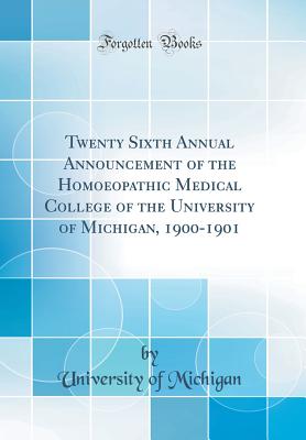 Twenty Sixth Annual Announcement of the Homoeopathic Medical College of the University of Michigan, 1900-1901 (Classic Reprint) - Michigan, University Of