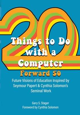 Twenty Things to Do with a Computer Forward 50: Future Visions of Education Inspired by Seymour Papert and Cynthia Solomon's Seminal Work - Stager, Gary S (Editor), and Solomon, Cynthia (Foreword by)