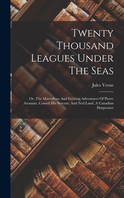 Twenty Thousand Leagues Under The Seas: Or, The Marvellous And Exciting Adventures Of Pierre Aronnax, Conseil His Servant, And Ned Land, A Canadian Harpooner - Verne, Jules