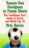 Twenty-Two Foreigners in Funny Shorts:: The Intelligent Fan's Guide to Soccer and World Cup '94 - Davies, Pete, and Davies, Peter, Dr.