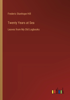 Twenty Years at Sea: Leaves from My Old Logbooks - Hill, Frederic Stanhope