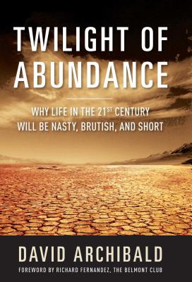 Twilight of Abundance: Why Life in the 21st Century Will Be Nasty, Brutish, and Short - Archibald, David