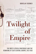 Twilight of Empire: The Brest-Litovsk Conference and the Remaking of East-Central Europe, 1917-1918