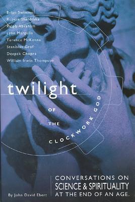 Twilight of the Clockwork God: Conversations on Science and Spirituality at the End of an Age - Ebert, John David, and Swimme, Brian, and Sheldrake, Rupert