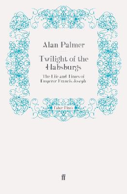 Twilight of the Habsburgs: The Life and Times of Emperor Francis Joseph - Palmer, Alan