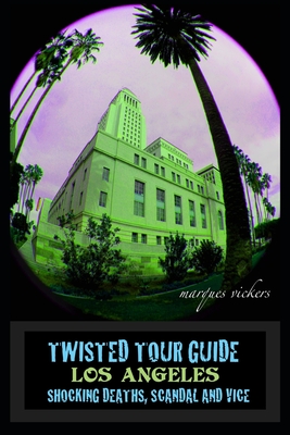 Twisted Tour Guide Los Angeles: Shocking Deaths, Scandals and Vice - Vickers, Marques