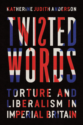 Twisted Words: Torture and Liberalism in Imperial Britain - Anderson, Katherine Judith