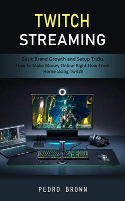 Twitch Streaming: Basic Brand Growth and Setup Tricks (How to Make Money Online Right Now From Home Using Twitch) - Brown, Pedro