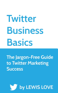 Twitter Business Basics: The Jargon-Free Guide to Twitter Marketing Success