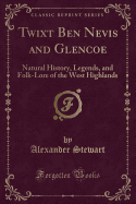 Twixt Ben Nevis and Glencoe: Natural History, Legends, and Folk-Lore of the West Highlands (Classic Reprint)