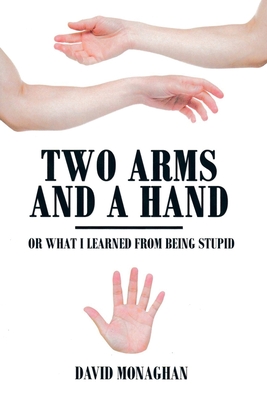 Two Arms and a Hand: Or What I Learned from Being Stupid - Monaghan, David