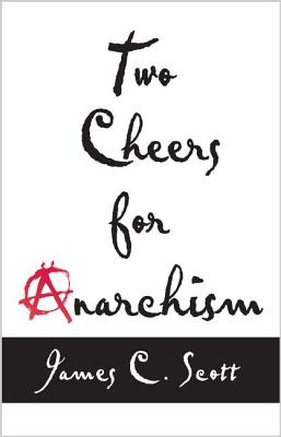 Two Cheers for Anarchism: Six Easy Pieces on Autonomy, Dignity, and Meaningful Work and Play - Scott, James C