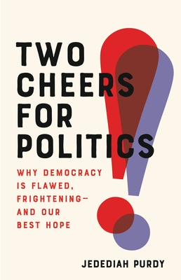 Two Cheers for Politics: Why Democracy Is Flawed, Frightening--And Our Best Hope - Purdy, Jedediah
