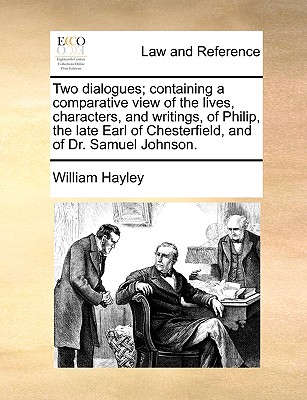 Two Dialogues; Containing a Comparative View of the Lives, Characters, and Writings, of Philip, the Late Earl of Chesterfield, and of Dr. Samuel Johnson - Hayley, William