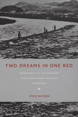 Two Dreams in One Bed: Empire, Social Life, and the Origins of the North Korean Revolution in Manchuria - Park, Hyun Ok