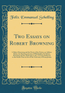 Two Essays on Robert Browning: I. Robert Browning and the Poetry of the Future, an Address Before the Browning Society of Philadelphia; II. Robert Browning and the Arabesque in Art, a Lecture Delivered to the Senior Class in Arts of the University of Penn