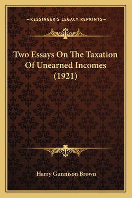 Two Essays on the Taxation of Unearned Incomes (1921) - Brown, Harry Gunnison