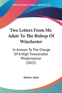 Two Letters From Mr. Adair To The Bishop Of Winchester: In Answer To The Charge Of A High Treasonable Misdemeanor (1821)