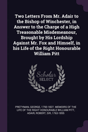 Two Letters From Mr. Adair to the Bishop of Winchester, in Answer to the Charge of a High Treasonable Misdemeanour, Brought by His Lordship Against Mr. Fox and Himself, in his Life of the Right Honourable William Pitt