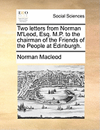 Two Letters from Norman m'Leod, Esq. M.P. to the Chairman of the Friends of the People at Edinburgh.