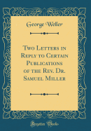 Two Letters in Reply to Certain Publications of the REV. Dr. Samuel Miller (Classic Reprint)