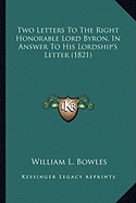 Two Letters To The Right Honorable Lord Byron, In Answer To His Lordship's Letter (1821)