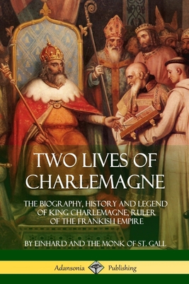Two Lives of Charlemagne: The Biography, History and Legend of King Charlemagne, Ruler of the Frankish Empire - Einhard, and St Gall, Monk of, and Grant, Arthur James