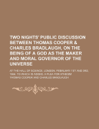 Two Nights' Public Discussion Between Thomas Cooper & Charles Bradlaugh, on the Being of a God as the Maker and Moral Governor of the Universe; At the Hall of Science, London, February 1st and 3rd, 1864. to Which Is Added, a Plea for Atheism