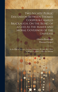 Two Nights' Public Discussion Between Thomas Cooper & Charles Bradlaugh, On the Being of a God As the Maker and Moral Governor of the Universe: At the Hall of Science, London, February 1St and 3Rd, 1864. to Which Is Added, a Plea for Atheism