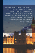 Two of the Saxon Chronicles Parallel, (787-1001 A.D.) With Supplementary Extracts From the Others. A rev. Text, Edited, With Introd., Critical Notes, and Glossary by Charles Plummer, on the Basis of an Ed