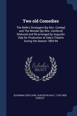 Two old Comedies: The Belle's Stratagem [by Mrs. Cowley] and The Wonder [by Mrs. Centlivre] Reduced and Re-arranged by Augustin Daly for Production at Daly's Theatre During the Season 1893-94 - Centlivre, Susanna, and Daly, Augustin, and Cowley, 1743-1809