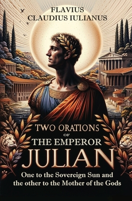 Two Orations of the Emperor Julian: One to the Sovereign Sun and the other to the Mother of the Gods - Claudius Iulianus, Flavius, and Taylor, Thomas (Translated by)