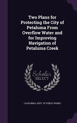 Two Plans for Protecting the City of Petaluma From Overflow Water and for Improving Navigation of Petaluma Creek - California Dept of Public Works (Creator)