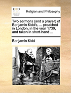 Two Sermons (and a Prayer) of Benjamin Kidd's, ... Preached in London, in the Year 1739, and Taken in Short-Hand