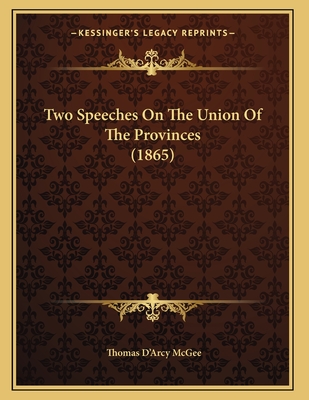 Two Speeches On The Union Of The Provinces (1865) - McGee, Thomas D'Arcy