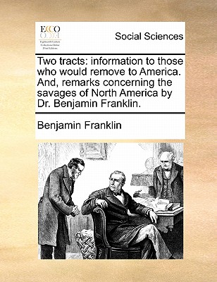 Two Tracts: Information to Those Who Would Remove to America. And, Remarks Concerning the Savages of North America by Dr. Benjamin Franklin. - Franklin, Benjamin