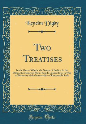 Two Treatises: In the One of Which, the Nature of Bodies; In the Other, the Nature of Man's Soul Is Looked Into, in Way of Discovery of the Immortality of Reasonable Souls (Classic Reprint) - Digby, Kenelm