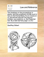 Two Treatises on the Proceedings in Equity: And the Jurisdiction of That Court in Two Vs the First Entitled, Forum Romanum: Or, the Roman Tribunal the Second Entitled, Lex Praetoria: Or, the Praetorian Law: By a Late Learned Judge V 2 of 2