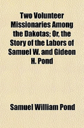 Two Volunteer Missionaries Among the Dakotas: Or, the Story of the Labors of Samuel W. and Gideon H. Pond