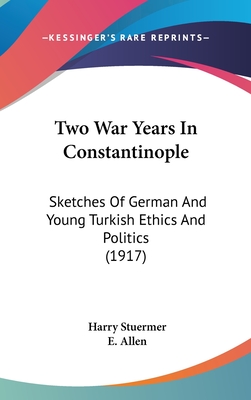 Two War Years In Constantinople: Sketches Of German And Young Turkish Ethics And Politics (1917) - Stuermer, Harry, and Allen, E (Translated by)