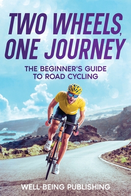 Two Wheels, One Journey: The Beginner's Guide to Road Cycling - Publishing, Well-Being