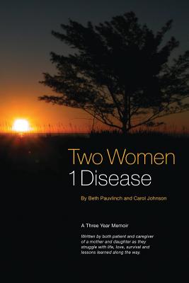 Two Women 1 Disease: A Three Year Memoir Written by both patient and caregiver of a mother and daughter as they struggle with life, love, survival and lessons learned along the way. - Pauvlinch, Beth, and Johnson, 'Cj' Carol, and Kiluk, John, Dr. (Foreword by)