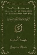 Two Years Behind the Plough, or the Experience of a Pennsylvania Farm-Boy: Giving a True and Faithful Account of Life on a Bucks County Farm as He Found It During an Apprenticeship of Two Years (Classic Reprint)