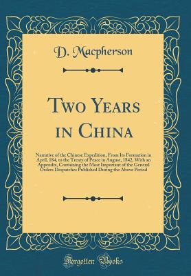 Two Years in China: Narrative of the Chinese Expedition, from Its Formation in April, 184, to the Treaty of Peace in August, 1842, with an Appendix, Containing the Most Important of the General Orders Despatches Published During the Above Period - MacPherson, D